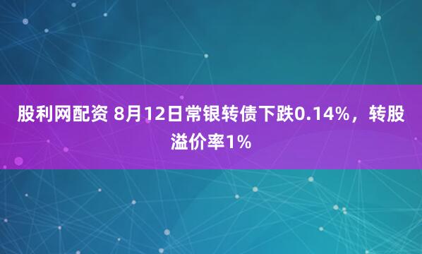 股利网配资 8月12日常银转债下跌0.14%，转股溢价率1%
