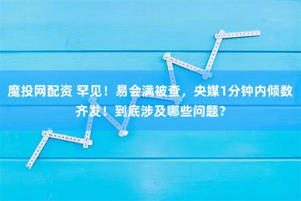 魔投网配资 罕见！易会满被查，央媒1分钟内倾数齐发！到底涉及哪些问题？