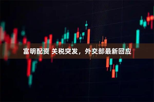 富明配资 关税突发，外交部最新回应