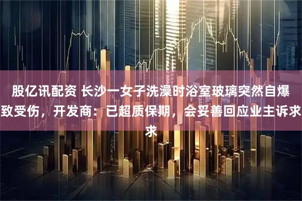 股亿讯配资 长沙一女子洗澡时浴室玻璃突然自爆致受伤，开发商：已超质保期，会妥善回应业主诉求