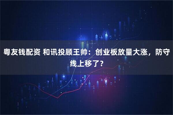 粤友钱配资 和讯投顾王帅:创业板放量大涨,防守线上移了?