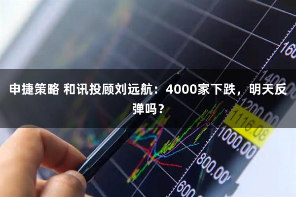 申捷策略 和讯投顾刘远航:4000家下跌,明天反弹吗?