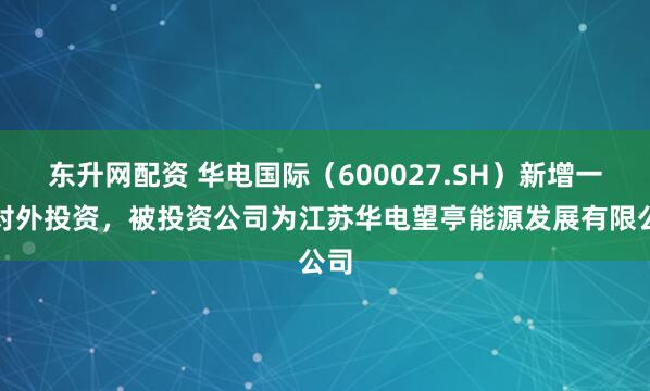 东升网配资 华电国际（600027.SH）新增一起对外投资，被投资公司为江苏华电望亭能源发展有限公司