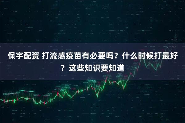 保宇配资 打流感疫苗有必要吗？什么时候打最好？这些知识要知道