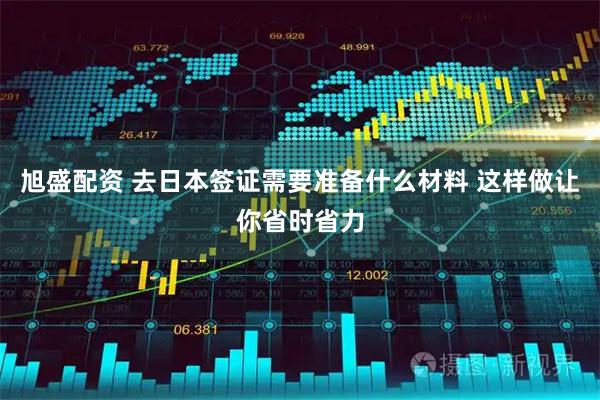 旭盛配资 去日本签证需要准备什么材料 这样做让你省时省力